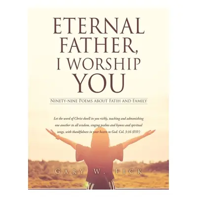 "Eternal Father, I Worship You: Ninety-nine Poems about Faith and Family" - "" ("Fick Gary W.")