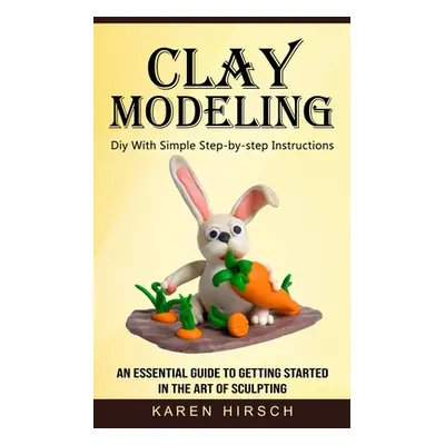 "Clay Modeling: Diy With Simple Step-by-step Instructions (An Essential Guide to Getting Started