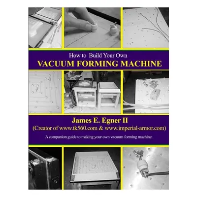 "Build Your Own Vacuum Form Machine" - "" ("Egner James E. II")