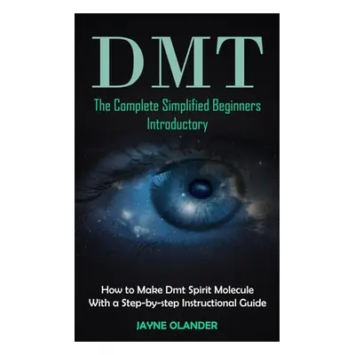 "Dmt: The Complete Simplified Beginners Introductory (How to Make Dmt Spirit Molecule With a Ste