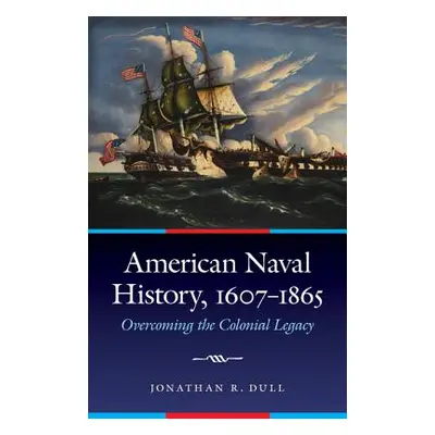 "American Naval History, 1607-1865: Overcoming the Colonial Legacy" - "" ("Dull Jonathan R.")