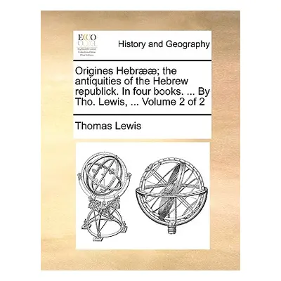 "Origines Hebr]]; The Antiquities of the Hebrew Republick. in Four Books. ... by Tho. Lewis, ...