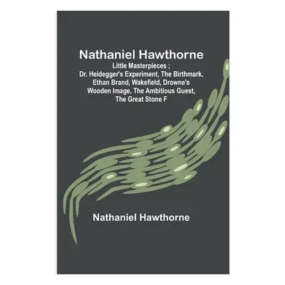 "Nathaniel Hawthorne; Little Masterpieces; Dr. Heidegger's Experiment, The Birthmark, Ethan Bran