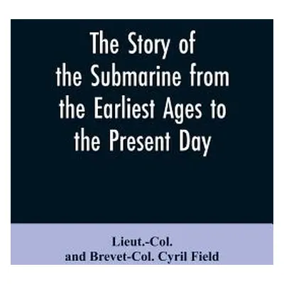 "The story of the submarine from the earliest ages to the present day" - "" ("Field Lieut -Col a