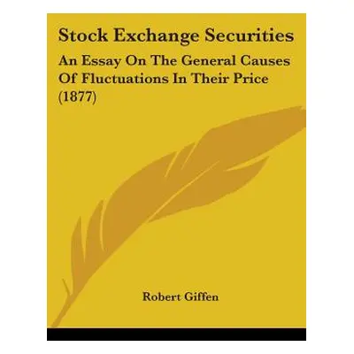 "Stock Exchange Securities: An Essay On The General Causes Of Fluctuations In Their Price (1877)