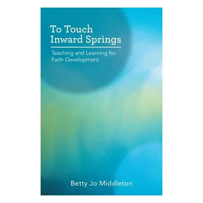 "To Touch Inward Springs: Teaching and Learning for Faith Development" - "" ("Middleton Betty Jo