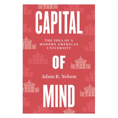 "Capital of Mind: The Idea of a Modern American University" - "" ("Nelson Adam R.")