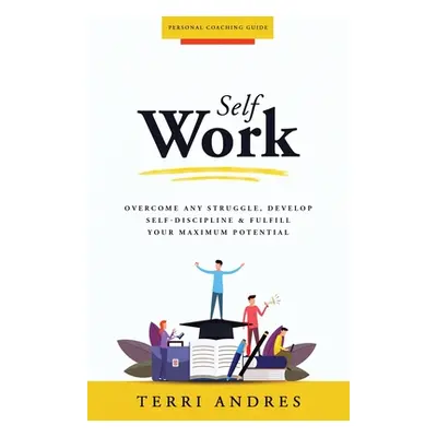 "Self Work: Overcome Any Struggle, Develop Self-Discipline & Fulfill Your Maximum Potential" - "