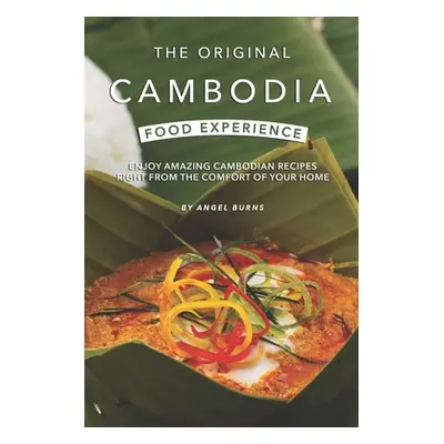 "The Original Cambodia Food Experience: Enjoy Amazing Cambodian Recipes Right from The Comfort o