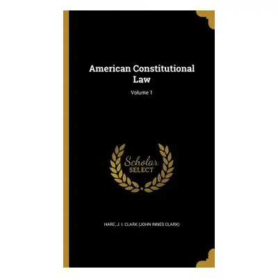 "American Constitutional Law; Volume 1" - "" ("Hare J. I. Clark (John Innes Clark)")