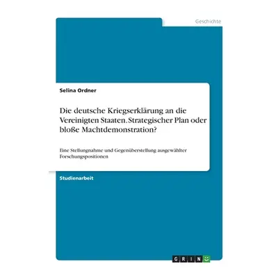 "Die deutsche Kriegserklrung an die Vereinigten Staaten. Strategischer Plan oder bloe Machtdemon