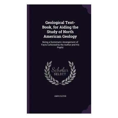 "Geological Text-Book, for Aiding the Study of North American Geology: Being a Systematic Arrang