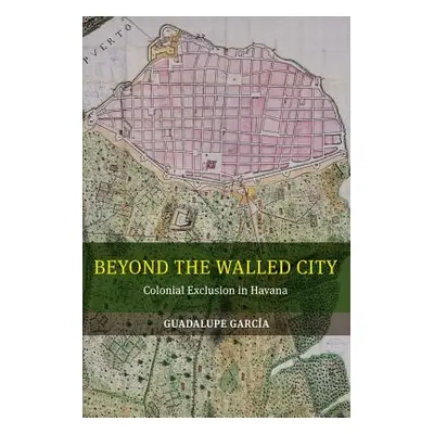 "Beyond the Walled City: Colonial Exclusion in Havana" - "" ("Garcia Guadalupe")