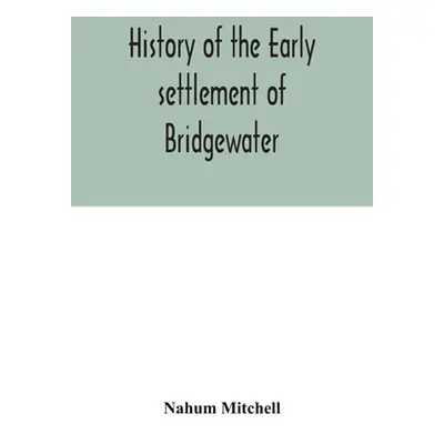 "History of the early settlement of Bridgewater, in Plymouth county, Massachusetts, including an