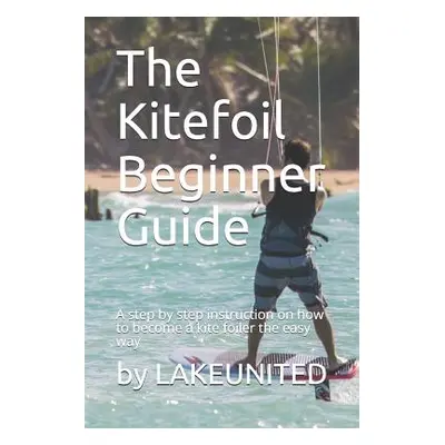 "The Kitefoil Beginner Guide: A step by step instruction on how to become a kite foiler the easy