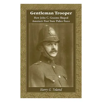 "Gentleman Trooper: How John C. Groome Shaped America's First State Police Force" - "" ("Toland 