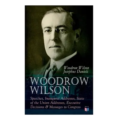 "Woodrow Wilson: Speeches, Inaugural Addresses, State of the Union Addresses, Executive Decision