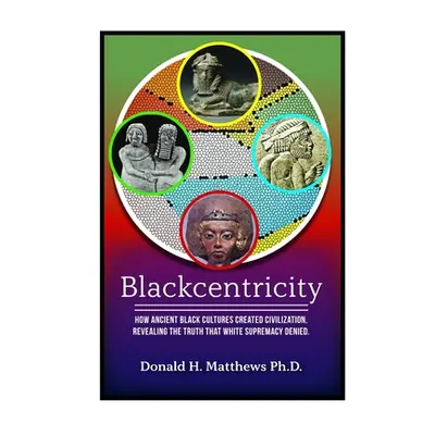 "Blackcentricity: How Ancient Black Cultures Created Civilization; Revealing the truth that Whit