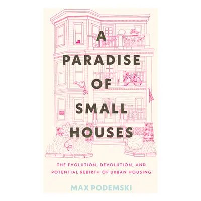 "A Paradise of Small Houses: The Evolution, Devolution, and Potential Rebirth of Urban Housing" 