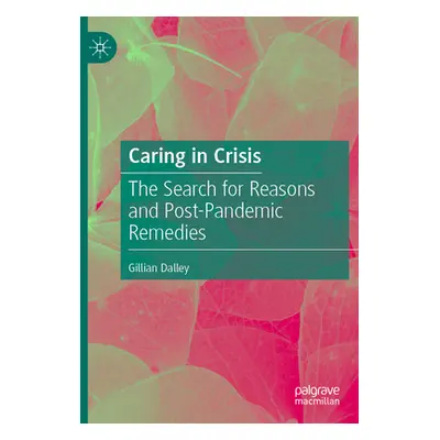 "Caring in Crisis: The Search for Reasons and Post-Pandemic Remedies" - "" ("Dalley Gillian")