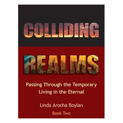 "Colliding Realms: Passing Through the Temporary Living in the Eternal" - "" ("Boylan Linda Aroc