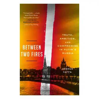 "Between Two Fires: Truth, Ambition, and Compromise in Putin's Russia" - "" ("Yaffa Joshua")