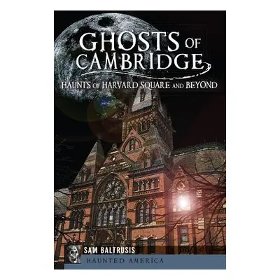 "Ghosts of Cambridge: Haunts of Harvard Square and Beyond" - "" ("Baltrusis Sam")