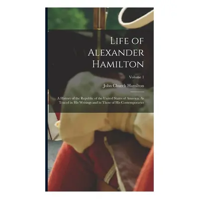 "Life of Alexander Hamilton: A History of the Republic of the United States of America, As Trace