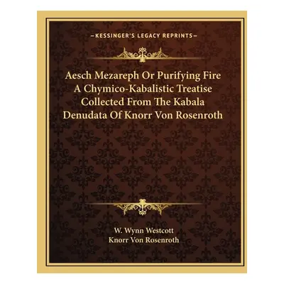 "Aesch Mezareph Or Purifying Fire A Chymico-Kabalistic Treatise Collected From The Kabala Denuda