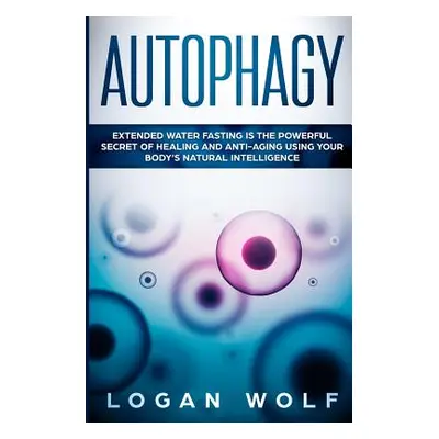 "Autophagy: Extended Water Fasting Is The Powerful Secret of Healing and Anti-Aging Using Your B