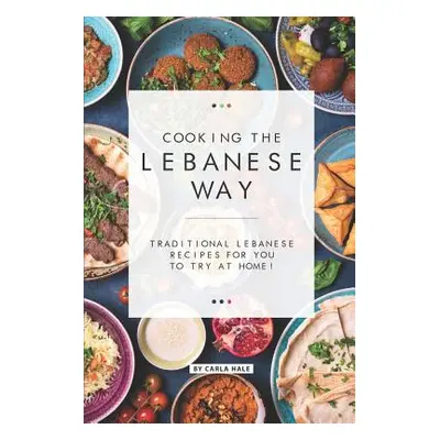 "Cooking the Lebanese Way: Traditional Lebanese Recipes for You to Try at Home!" - "" ("Hale Car