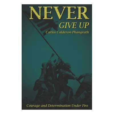 "Never Give Up: Courage and Determination Under Fire" - "" ("Calderon-Phangrath Eric")