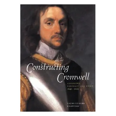 "Constructing Cromwell: Ceremony, Portrait, and Print 1645-1661" - "" ("Knoppers Laura Lunger")