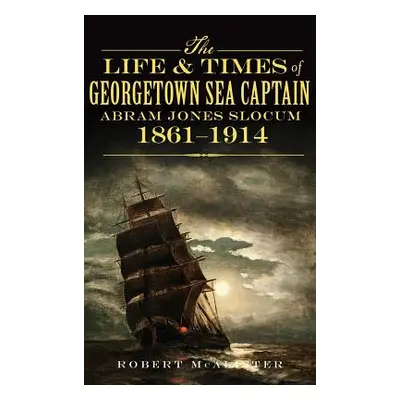 "The Life & Times of Georgetown Sea Captain Abram Jones Slocum, 1861-1914" - "" ("McAlister Robe