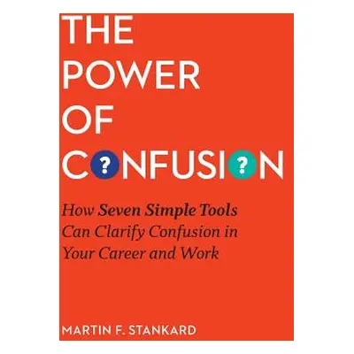 "The Power of Confusion: How Seven Simple Tools Can Clarify Confusion In Your Career and Work" -