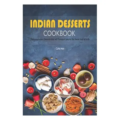 "Indian Desserts Cookbook: Delicious Indian Desserts That Will Transport You to the Sweet Land o