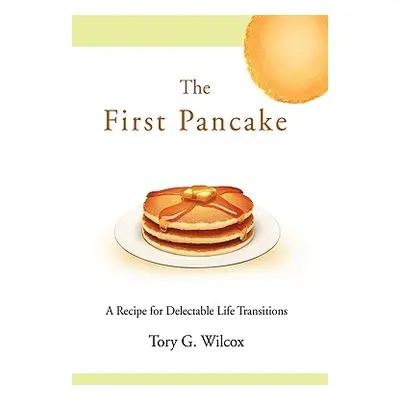 "The First Pancake: A Recipe for Delectable Life Transitions" - "" ("Wilcox Tory G.")