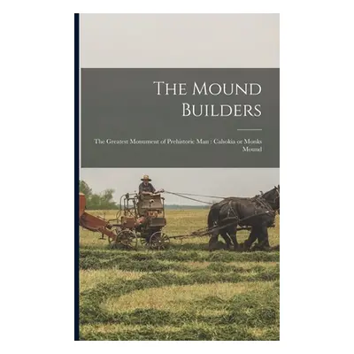 "The Mound Builders: The Greatest Monument of Prehistoric man: Cahokia or Monks Mound" - "" ("An