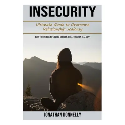 "Insecurity: Ultimate Guide to Overcome Relationship Jealousy (How to Overcome Social Anxiety, R