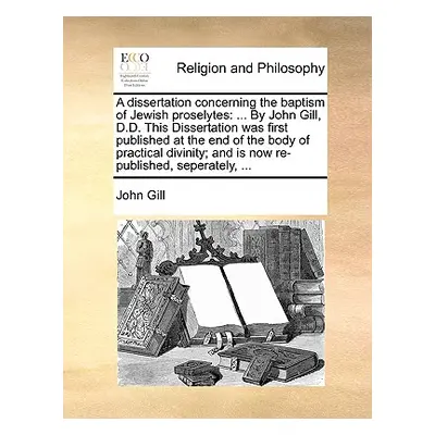 "A Dissertation Concerning the Baptism of Jewish Proselytes: ... by John Gill, D.D. This Dissert