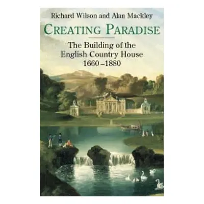 "Creating Paradise: The Building of the English Country House, 1660-1880" - "" ("Wilson Richard"