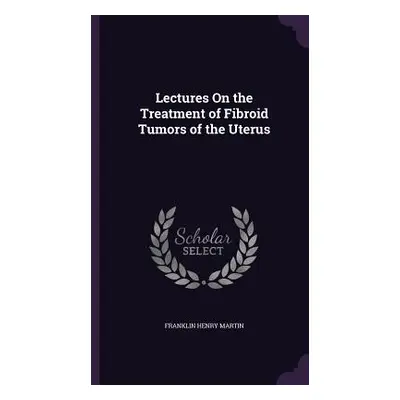 "Lectures On the Treatment of Fibroid Tumors of the Uterus" - "" ("Martin Franklin Henry")