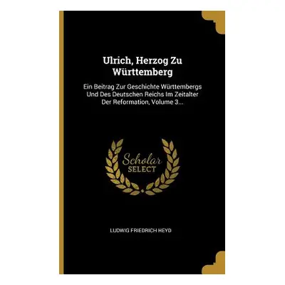 "Ulrich, Herzog Zu Wrttemberg: Ein Beitrag Zur Geschichte Wrttembergs Und Des Deutschen Reichs I