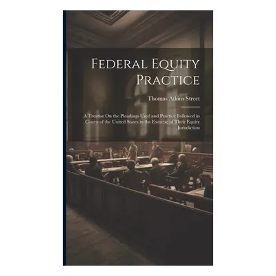 "Federal Equity Practice: A Treatise On the Pleadings Used and Practice Followed in Courts of th