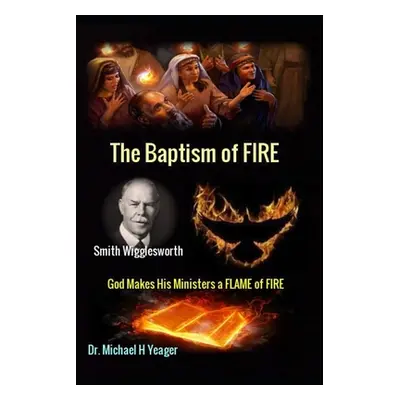 "Smith Wigglesworth The Baptism of FIRE: God Makes His Ministers a FLAME of FIRE""" - "" ("Yeage