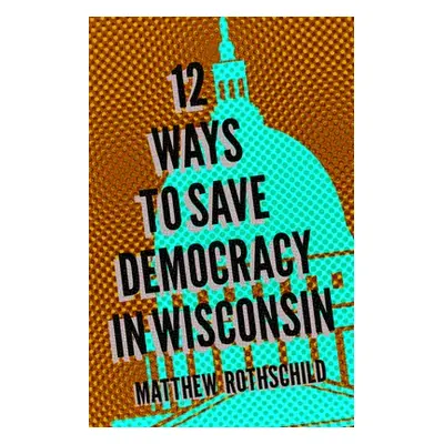 "Twelve Ways to Save Democracy in Wisconsin" - "" ("Rothschild Matthew")