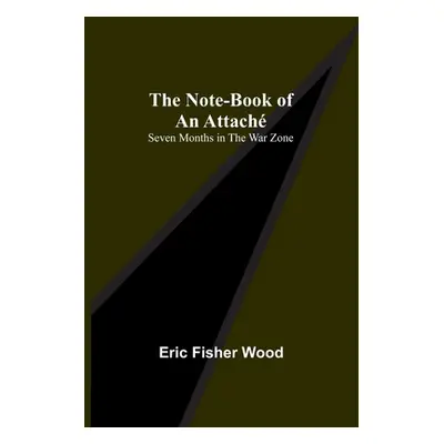 "The Note-Book of an Attach: Seven Months in the War Zone" - "" ("Fisher Wood Eric")