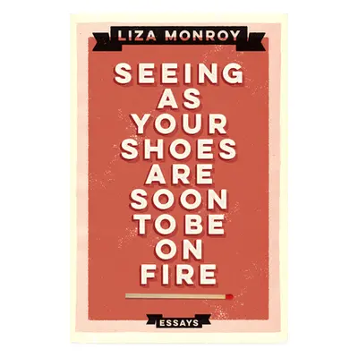 "Seeing As Your Shoes Are Soon to be on Fire: Essays" - "" ("Monroy Liza")