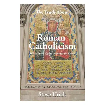 "The Truth about Roman Catholicism: What Every Catholic Needs to Know" - "" ("Urick Steve")