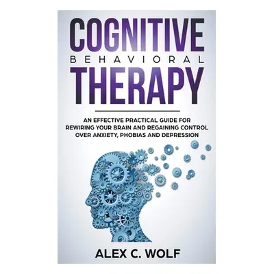 "Cognitive Behavioral Therapy: An Effective Practical Guide for Rewiring Your Brain and Regainin